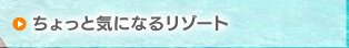 ちょっと気になるリゾート