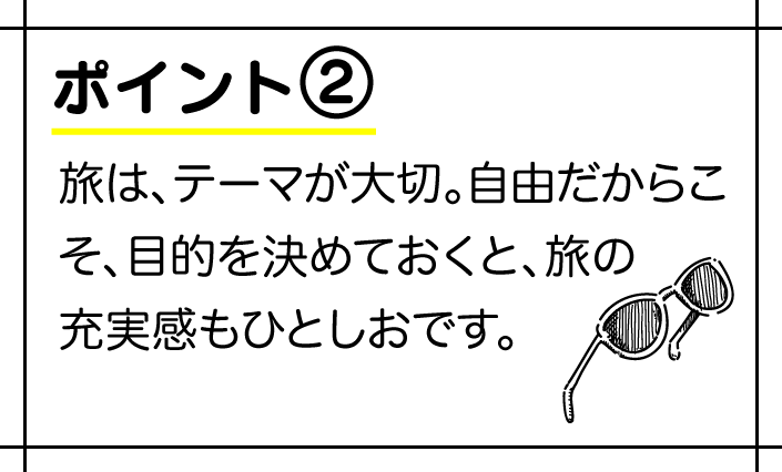 旅は、テーマが大切。自由だからこそ、目的を決めておくと、旅の充実感もひとしおです。