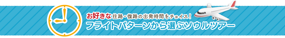 お好きな往路・復路の出発時間をチョイス！フライトパターンから選ぶソウルツアー